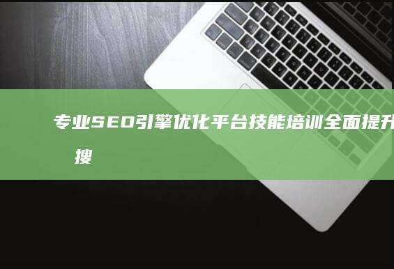 专业SEO引擎优化平台技能培训全面提升您的搜索引擎优化能力