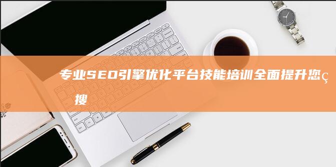 专业SEO引擎优化平台技能培训全面提升您的搜索引擎优化能力